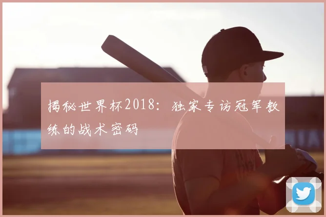 揭秘世界杯2018：独家专访冠军教练的战术密码