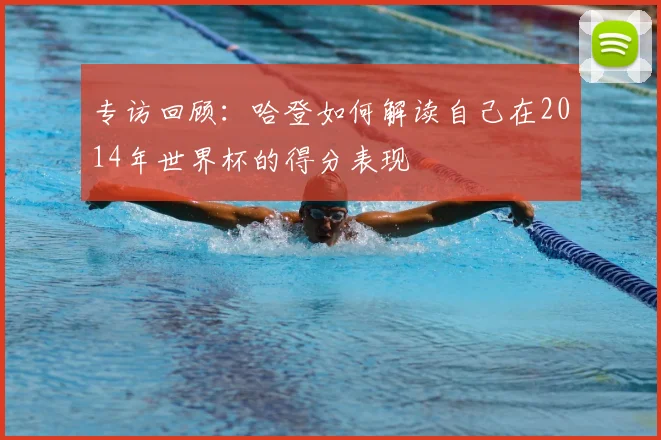 专访回顾：哈登如何解读自己在2014年世界杯的得分表现
