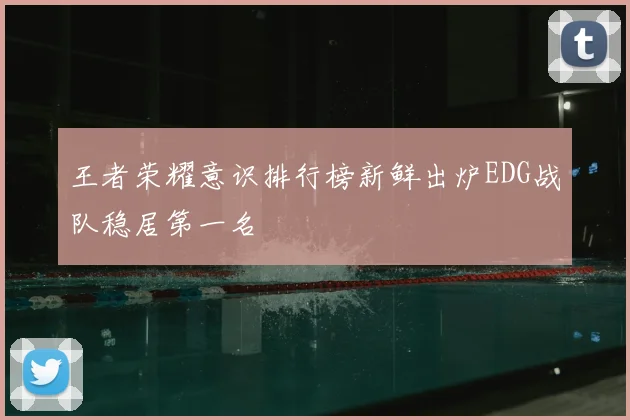 王者荣耀意识排行榜新鲜出炉EDG战队稳居第一名