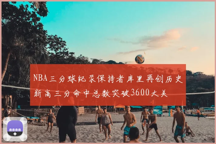 NBA三分球纪录保持者库里再创历史新高三分命中总数突破3600大关