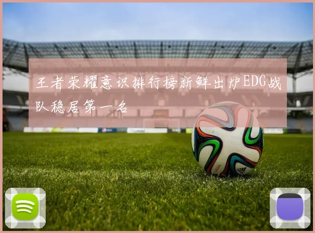 王者荣耀意识排行榜新鲜出炉EDG战队稳居第一名
