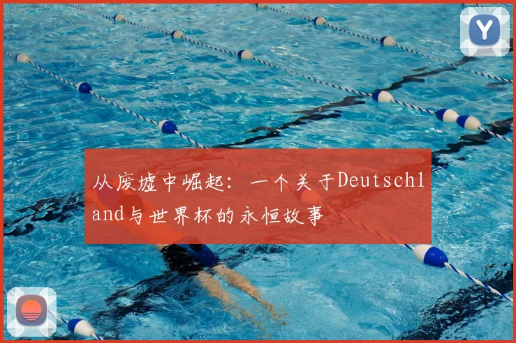 从废墟中崛起：一个关于Deutschland与世界杯的永恒故事