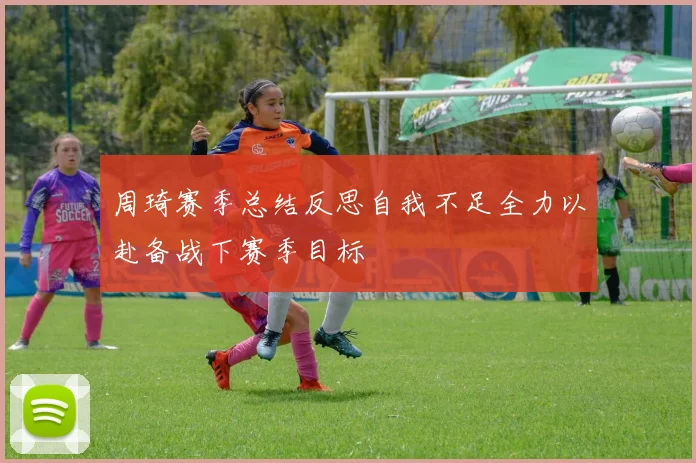 周琦赛季总结反思自我不足全力以赴备战下赛季目标