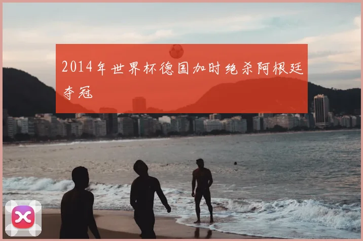 2014年世界杯德国加时绝杀阿根廷夺冠
