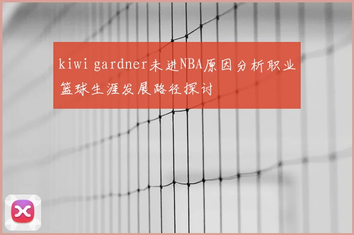 kiwi gardner未进NBA原因分析职业篮球生涯发展路径探讨