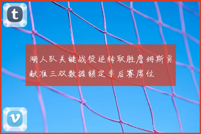 湖人队关键战役逆转取胜詹姆斯贡献准三双数据锁定季后赛席位