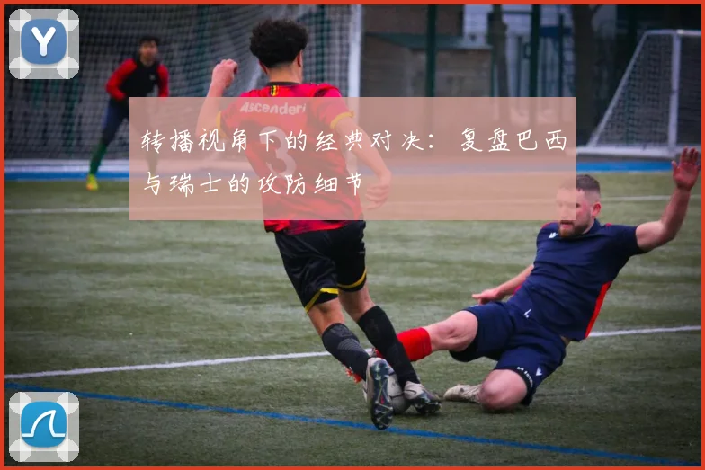 转播视角下的经典对决：复盘巴西与瑞士的攻防细节