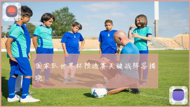 国家队世界杯预选赛关键战阵容揭晓