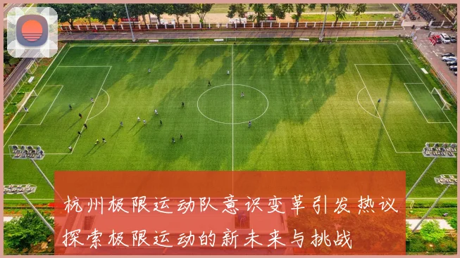 杭州极限运动队意识变革引发热议探索极限运动的新未来与挑战