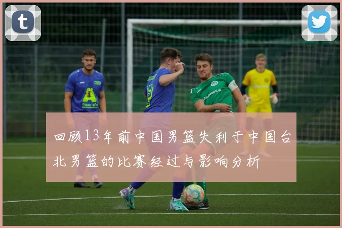 回顾13年前中国男篮失利于中国台北男篮的比赛经过与影响分析