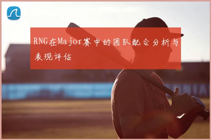 RNG在Major赛中的团队配合分析与表现评估