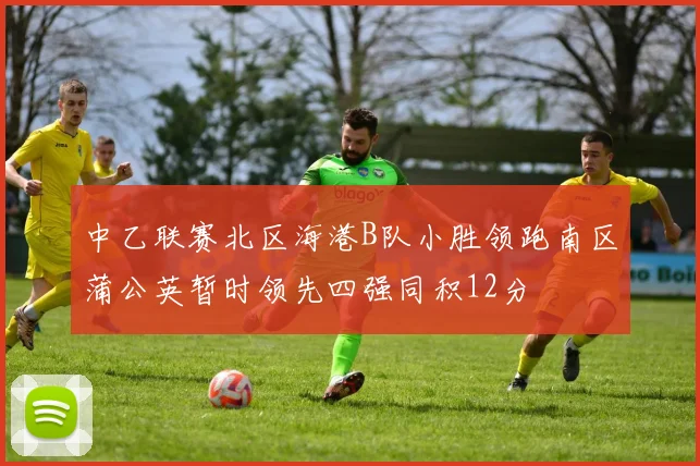 中乙联赛北区海港B队小胜领跑南区蒲公英暂时领先四强同积12分