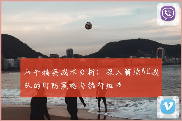 和平精英战术分析:深入解读WE战队的盯防策略与执行细节
