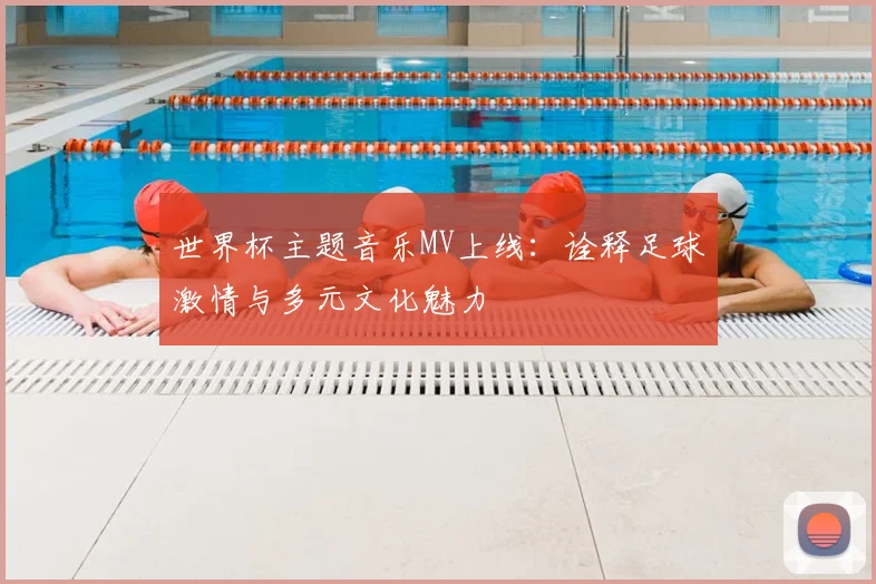 世界杯主题音乐MV上线：诠释足球激情与多元文化魅力