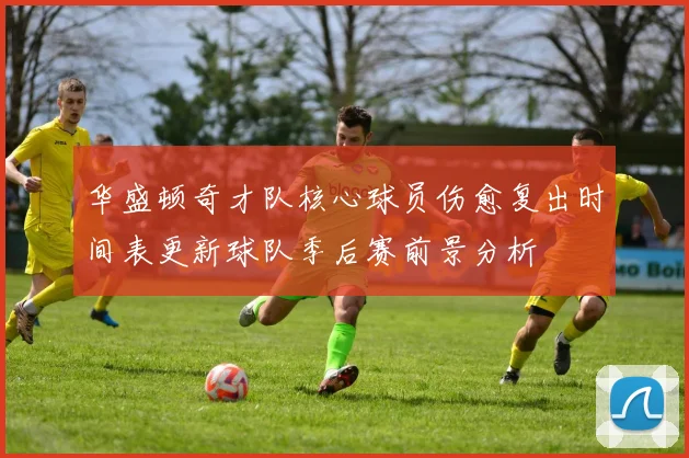 华盛顿奇才队核心球员伤愈复出时间表更新球队季后赛前景分析