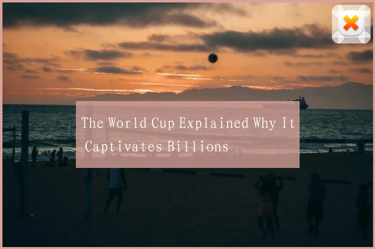 The World Cup Explained Why It Captivates Billions