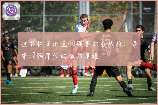 世界杯亚洲区40强赛积分战报：争夺12强席位的激烈角逐