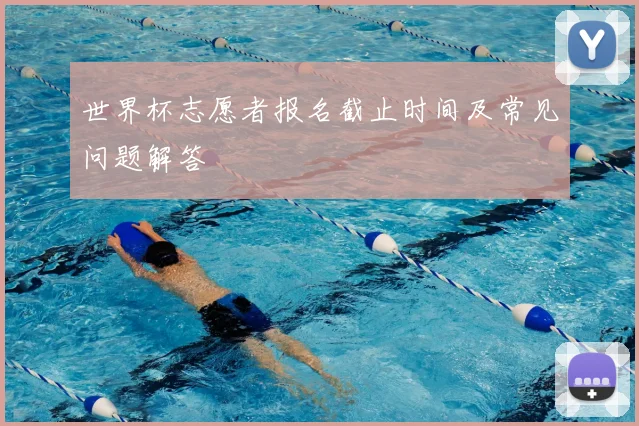 世界杯志愿者报名截止时间及常见问题解答