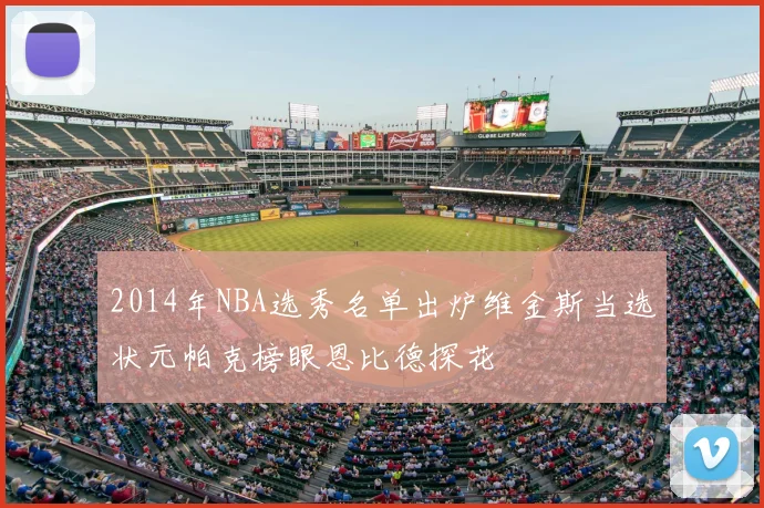 2014年NBA选秀名单出炉维金斯当选状元帕克榜眼恩比德探花