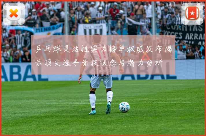 乒乓球灵活性实力榜单权威发布揭示顶尖选手竞技状态与潜力分析