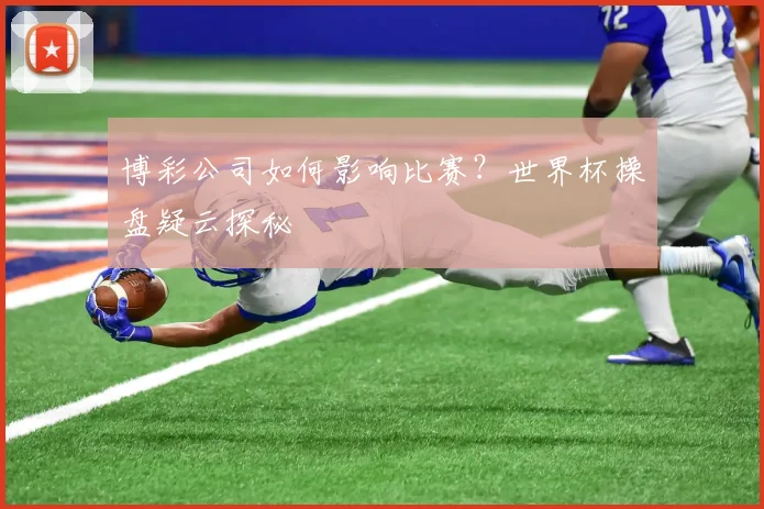 博彩公司如何影响比赛?世界杯操盘疑云探秘