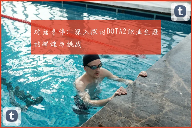对话李伟:深入探讨DOTA2职业生涯的辉煌与挑战