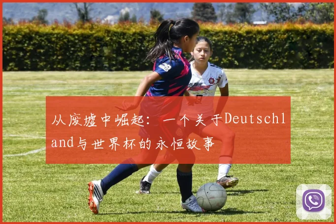 从废墟中崛起：一个关于Deutschland与世界杯的永恒故事