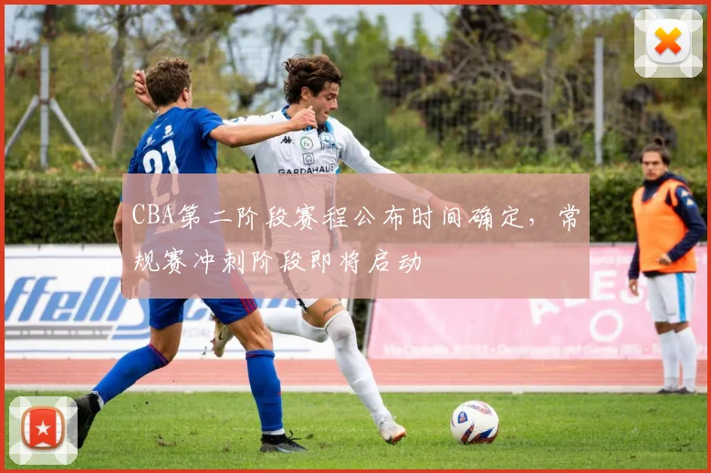 CBA第二阶段赛程公布时间确定,常规赛冲刺阶段即将启动