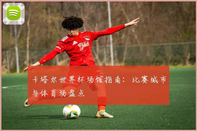 卡塔尔世界杯场馆指南：比赛城市与体育场盘点