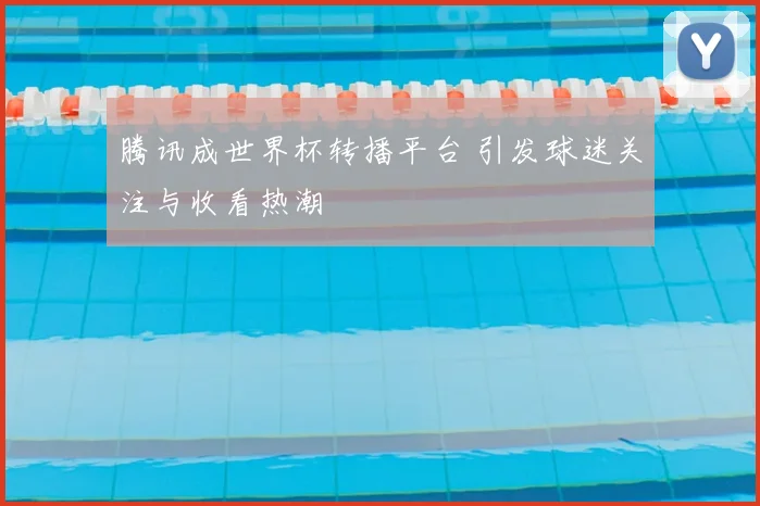 腾讯成世界杯转播平台 引发球迷关注与收看热潮