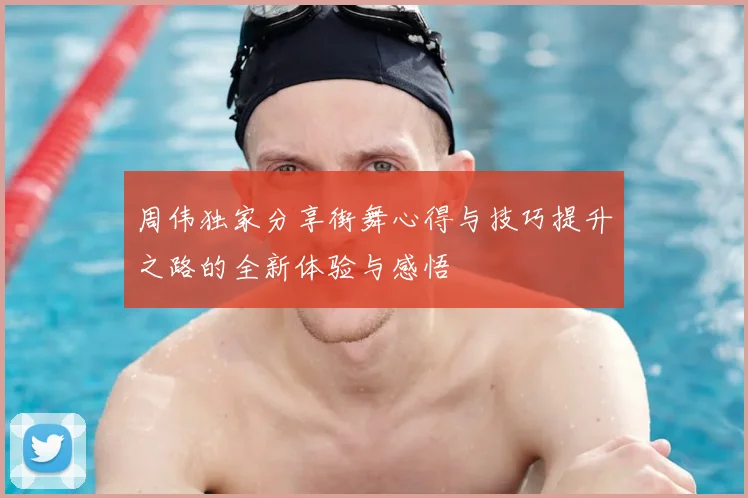 周伟独家分享街舞心得与技巧提升之路的全新体验与感悟
