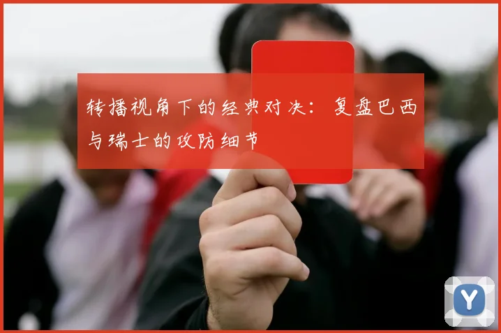 转播视角下的经典对决：复盘巴西与瑞士的攻防细节