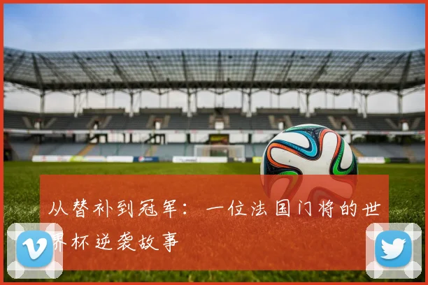 从替补到冠军：一位法国门将的世界杯逆袭故事