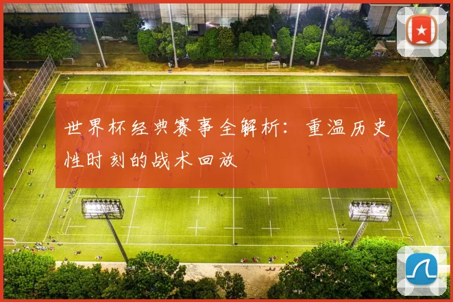 世界杯经典赛事全解析：重温历史性时刻的战术回放