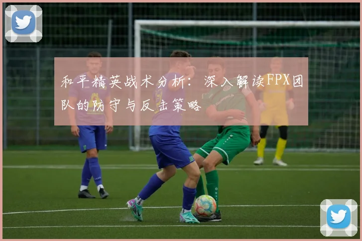 和平精英战术分析：深入解读FPX团队的防守与反击策略