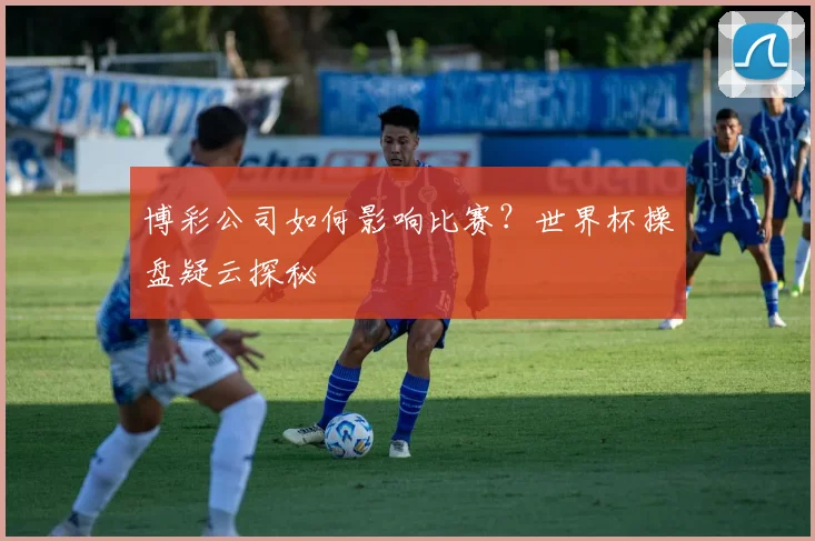博彩公司如何影响比赛？世界杯操盘疑云探秘