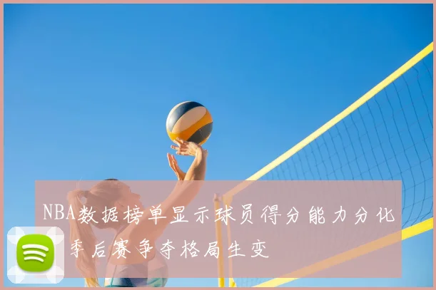 NBA数据榜单显示球员得分能力分化,季后赛争夺格局生变