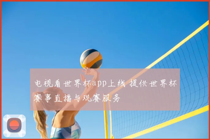 电视看世界杯app上线 提供世界杯赛事直播与观赛服务