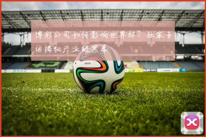 博彩公司如何影响世界杯？独家专访揭秘产业链黑幕