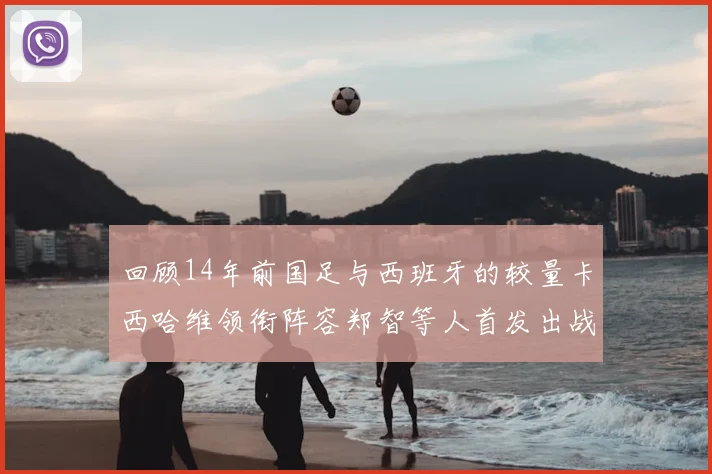 回顾14年前国足与西班牙的较量卡西哈维领衔阵容郑智等人首发出战