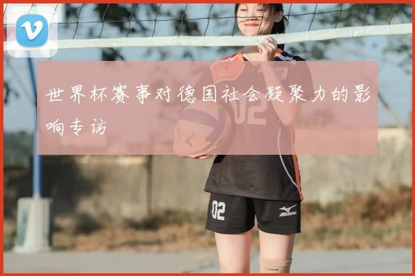 世界杯赛事对德国社会凝聚力的影响专访