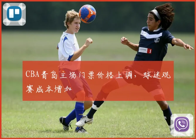CBA青岛主场门票价格上调，球迷观赛成本增加