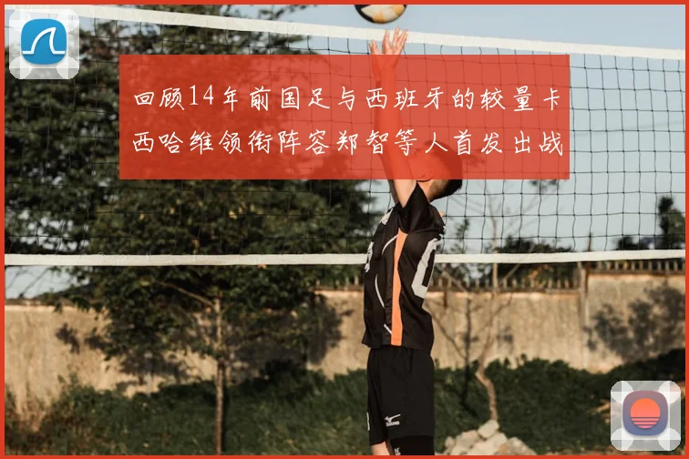回顾14年前国足与西班牙的较量卡西哈维领衔阵容郑智等人首发出战