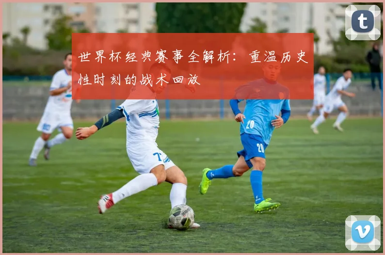 世界杯经典赛事全解析：重温历史性时刻的战术回放