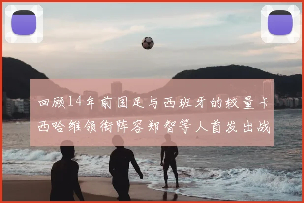 回顾14年前国足与西班牙的较量卡西哈维领衔阵容郑智等人首发出战