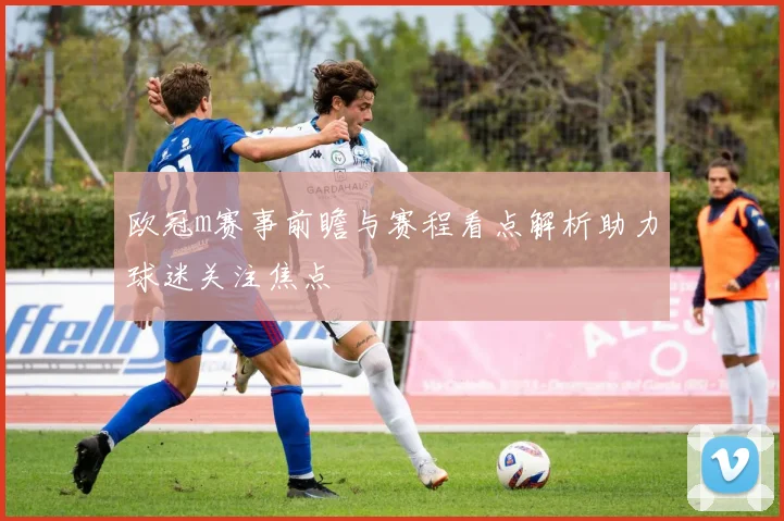 欧冠m赛事前瞻与赛程看点解析助力球迷关注焦点