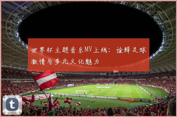 世界杯主题音乐MV上线：诠释足球激情与多元文化魅力