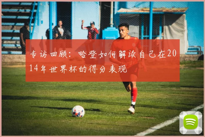 专访回顾:哈登如何解读自己在2014年世界杯的得分表现
