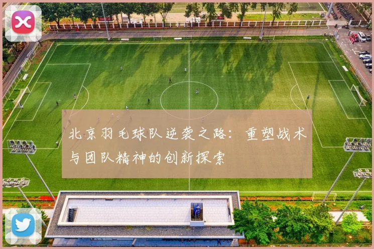 北京羽毛球队逆袭之路:重塑战术与团队精神的创新探索