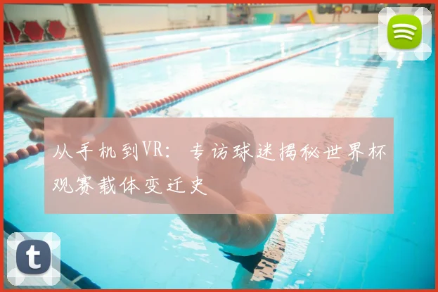从手机到VR：专访球迷揭秘世界杯观赛载体变迁史